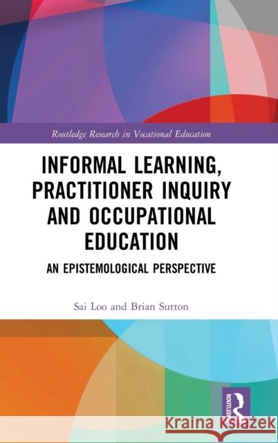 Informal Learning, Practitioner Inquiry and Occupational Education: An Epistemological Perspective Sai Loo Brian Sutton 9780367894849 Routledge