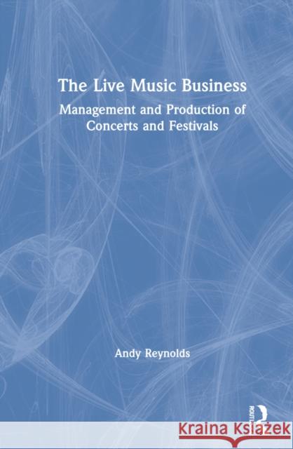 The Live Music Business: Management and Production of Concerts and Festivals Andy Reynolds 9780367894917 Routledge