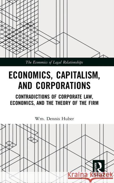 Economics, Capitalism, and Corporations: Contradictions of Corporate Law, Economics, and the Theory of the Firm Huber, Wm Dennis 9780367895563