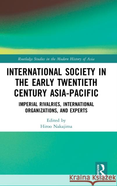 International Society in the Early Twentieth Century Asia-Pacific: Imperial Rivalries, International Organizations, and Experts Hiroo Nakajima 9780367895723