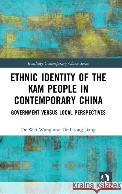 Ethnic Identity of the Kam People in Contemporary China: Government Versus Local Perspectives Wei Wang Lisong Jiang 9780367895808