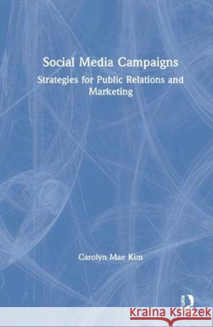 Social Media Campaigns: Strategies for Public Relations and Marketing Kim, Carolyn Mae 9780367896294 Routledge