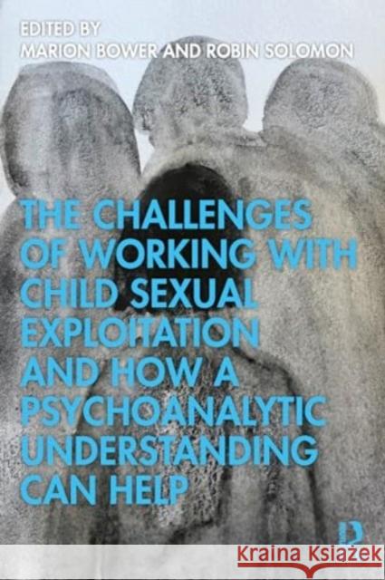 The Challenges of Working with Child Sexual Exploitation and How a Psychoanalytic Understanding Can Help Marion Bower Robin Solomon 9780367896638 Routledge