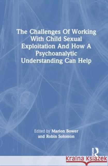 The Challenges of Working with Child Sexual Exploitation and How a Psychoanalytic Understanding Can Help Marion Bower Robin Solomon 9780367896645 Routledge