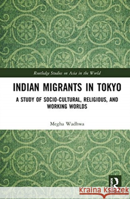 Indian Migrants in Tokyo: A Study of Socio-Cultural, Religious, and Working Worlds Megha Wadhwa 9780367896836 Routledge