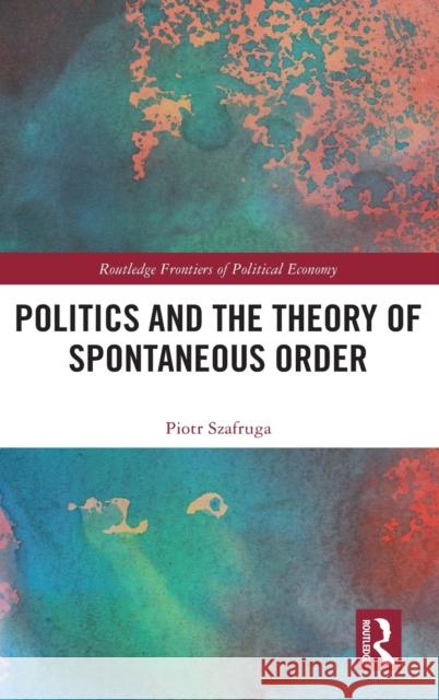 Politics and the Theory of Spontaneous Order Piotr Szafruga 9780367897109 Routledge