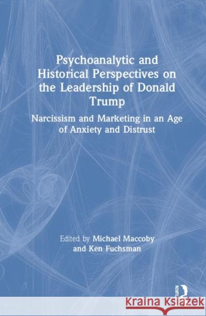 Psychoanalytic and Historical Perspectives on the Leadership of Donald Trump: Narcissism and Marketing in an Age of Anxiety and Distrust Michael Maccoby Ken Fuchsman 9780367897123 Routledge