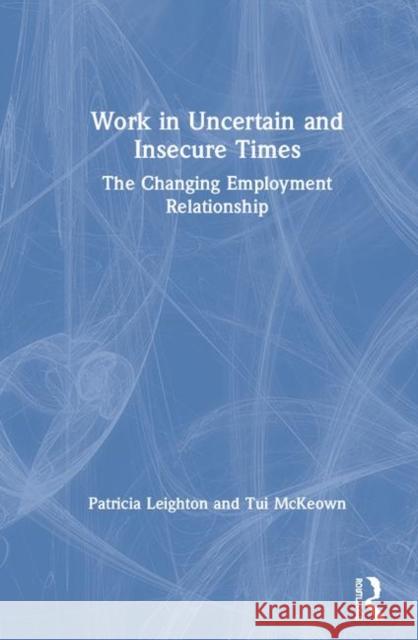 Work in Challenging and Uncertain Times: The Changing Employment Relationship Patricia Leighton Tui McKeown 9780367897475 Routledge