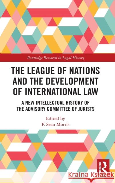 The League of Nations and the Development of International Law: A New Intellectual History of the Advisory Committee of Jurists P. Sean Morris 9780367897536 Routledge