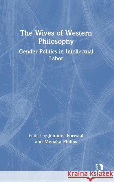 The Wives of Western Philosophy: Gender Politics in Intellectual Labor Jennifer Forestal Menaka Philips 9780367897918 Routledge