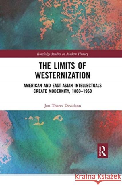 The Limits of Westernization: American and East Asian Intellectuals Create Modernity, 1860 - 1960 Jon Thares Davidann 9780367898847 Routledge