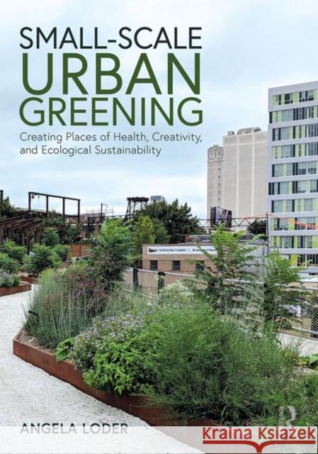 Small-Scale Urban Greening: Creating Places of Health, Creativity, and Ecological Sustainability Angela Loder 9780367900830