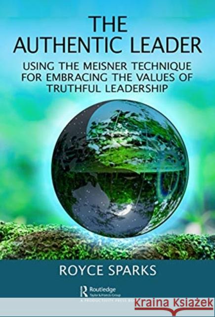 The Authentic Leader: Using the Meisner Technique for Embracing the Values of Truthful Leadership Royce Sparks 9780367900991