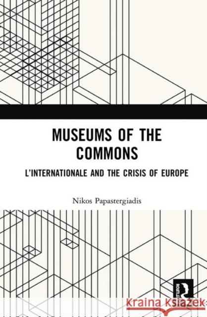 Museums of the Commons: L'Internationale and the Crisis of Europe Nikos Papastergiadis 9780367901356 Routledge
