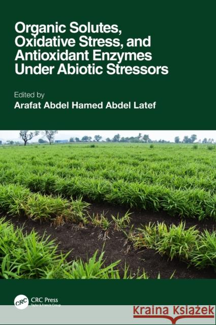 Organic Solutes, Oxidative Stress, and Antioxidant Enzymes Under Abiotic Stressors Arafat Abdel Hamed Abdel Latef 9780367901400