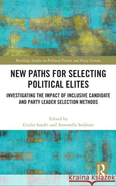 New Paths for Selecting Political Elites: Investigating the Impact of Inclusive Candidate and Party Leader Selection Methods Giulia Sandri Antonella Seddone 9780367901417 Routledge
