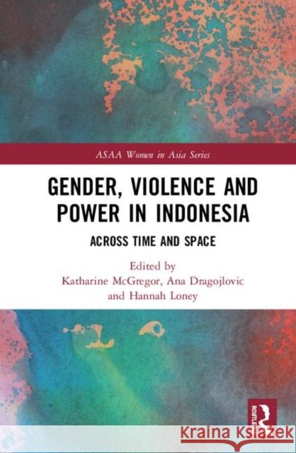 Gender, Violence and Power in Indonesia: Across Time and Space Katharine McGregor Ana Dragojlovic Hannah Loney 9780367901974 Routledge