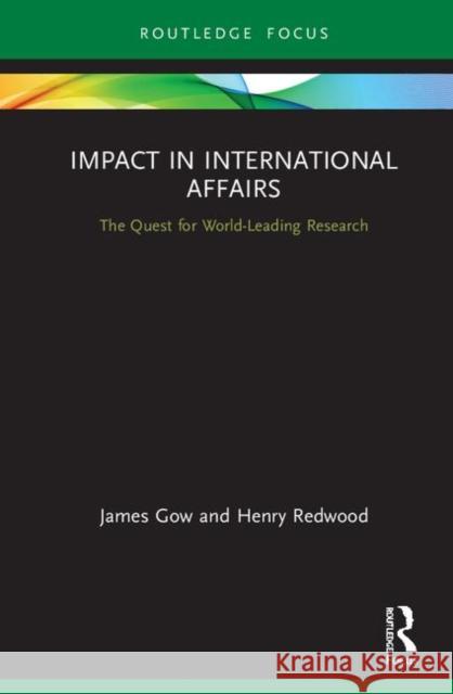 Impact in International Affairs: The Quest for World-Leading Research James Gow Henry Redwood 9780367902032 Routledge