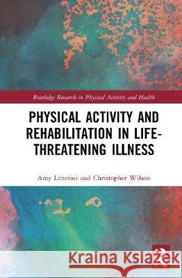 Physical Activity and Rehabilitation in Life-Threatening Illness Amy J. Litterini Christopher M. Wilson 9780367902568 Routledge