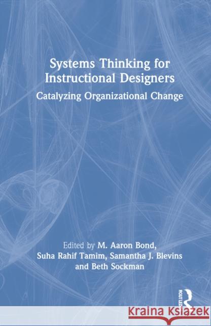 Systems Thinking for Instructional Designers: Catalyzing Organizational Change Bond, M. Aaron 9780367902964
