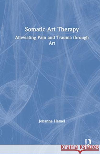 Somatic Art Therapy: Alleviating Pain and Trauma Through Art Johanne Hamel 9780367903244 Routledge
