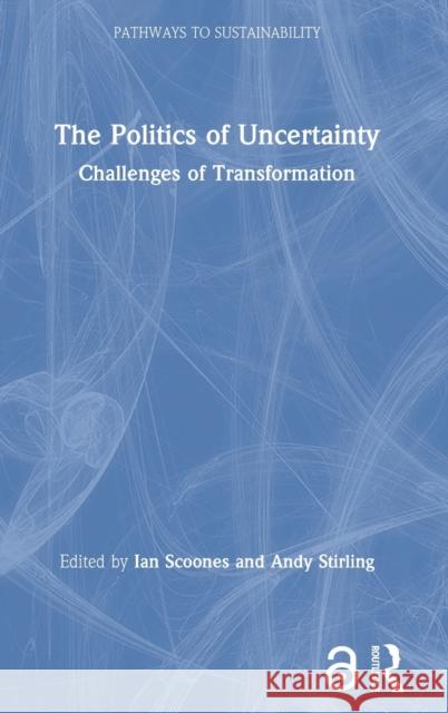 The Politics of Uncertainty (Open Access): Challenges of Transformation Ian Scoones Andy Stirling 9780367903374 Routledge