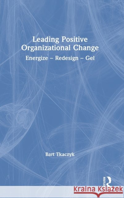 Leading Positive Organizational Change: Energize - Redesign - Gel Bart Tkaczyk 9780367903473 Routledge