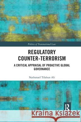 Regulatory Counter-Terrorism: A Critical Appraisal of Proactive Global Governance Nathanael Tilahun Ali   9780367904180 Routledge