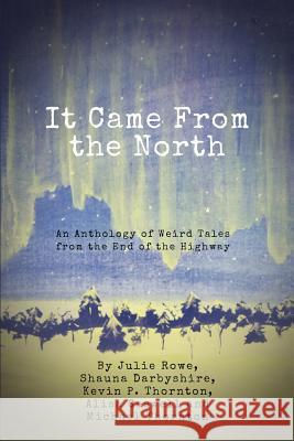 It Came from the North: An Anthology of Weird Tales from the End of the Highway Kevin Thornton, Julie Rowe 9780368052736 Blurb
