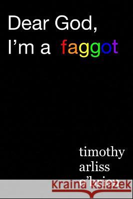 Dear God, I'm a faggot.: on christianity, conversion therapy, and moving the f*ck on. Obrien, Timothy Arliss 9780368135866