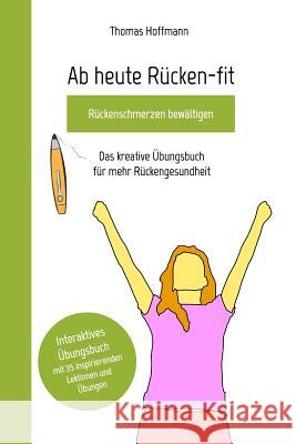 Ab heute Rücken-fit, Rückenschmerzen bewältigen: Das kreative Übungsbuch für mehr Rückengesundheit Hoffmann, Thomas 9780368163715 Blurb