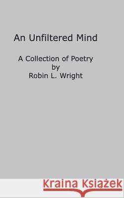 A Mind Unfiltered: A Collection of Poetry Wright, Robin L. 9780368684906 Blurb