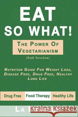 Eat So What! The Power of Vegetarianism: Nutrition Guide For Weight Loss, Disease Free, Drug Free, Healthy Long Life Fonceur, La 9780368915673 Blurb