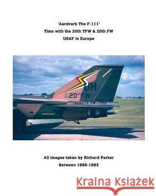 'Aardvark' The F-111.: RAF Upper Heyford The Home of the 20th TFW / FW Parker, Richard 9780368927249