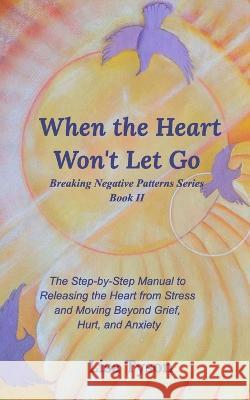 When the Heart Won\'t Let Go: The Step-by-Step Manual to Releasing the Heart from Stress and Moving Beyond Lisa Tyson 9780368993541