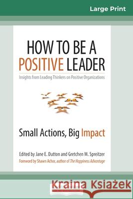 How to Be a Positive Leader: Small Actions, Big Impact (16pt Large Print Edition) Jane E Dutton, Gretchen M Spreitzer (University of Southern California's Marshall School of Business) 9780369305008