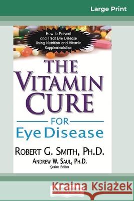 The Vitamin Cure for Eye Disease: How to Prevent and Treat Eye Disease Using Nutrition and Vitamin Supplementation (16pt Large Print Edition) Robert G Smith, Andrew W Saul, PH.D. 9780369317322