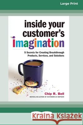 Inside Your Customer's Imagination: 5 Secrets for Creating Breakthrough Products, Services, and Solutions (16pt Large Print Edition) Chip R Bell 9780369343864 ReadHowYouWant