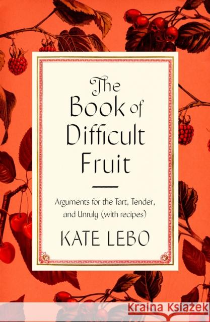 The Book of Difficult Fruit: Arguments for the Tart, Tender, and Unruly (with recipes) Kate Lebo 9780374110321 Farrar, Straus and Giroux