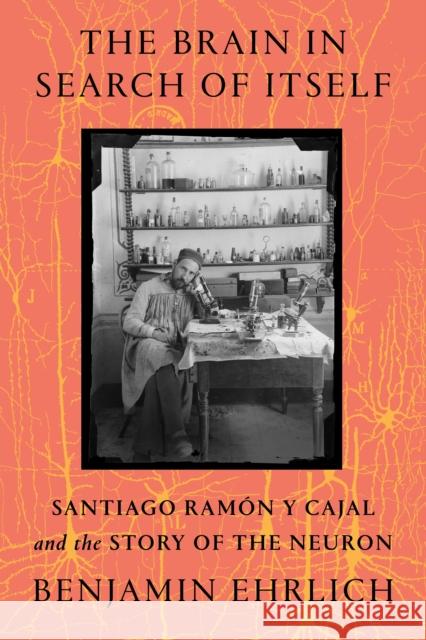 The Brain in Search of Itself: Santiago Ramon y Cajal and the Story of the Neuron Ehrlich, Benjamin 9780374110376