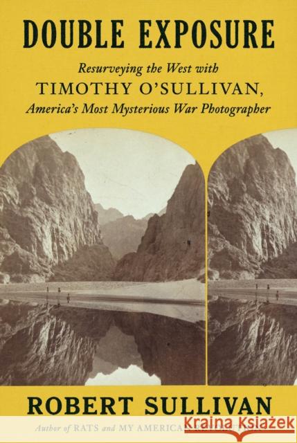 Double Exposure: Resurveying the West with Timothy O'Sullivan, America's Most Mysterious War Photographer Robert Sullivan 9780374151164 Farrar, Straus and Giroux