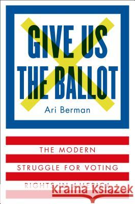 Give Us the Ballot: The Modern Struggle for Voting Rights in America Berman, Ari 9780374158279 Farrar Straus Giroux
