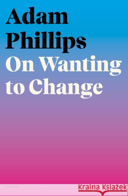 On Wanting to Change Adam Phillips 9780374172046