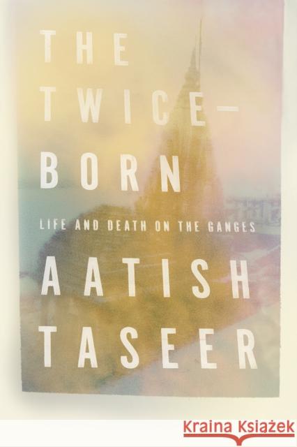 The Twice-Born: Life and Death on the Ganges Aatish Taseer 9780374279608