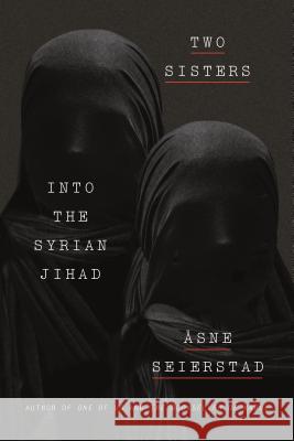 Two Sisters: A Father, His Daughters, and Their Journey Into the Syrian Jihad Åsne Seierstad, Seán Kinsella 9780374279677