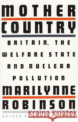 Mother Country: Britain, the Welfare State and Nuclear Pollution Marilynne Robinson 9780374526597