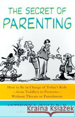 The Secret of Parenting: How to Be in Charge of Today's Kids--From Toddlers to Preteens--Without Threats or Punishment Anthony E. Wolf 9780374527082 Farrar Straus Giroux