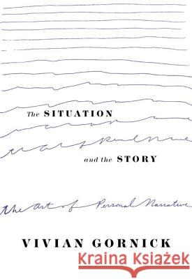 The Situation and the Story: The Art of Personal Narrative Vivian Gornick 9780374528584 Farrar, Straus and Giroux