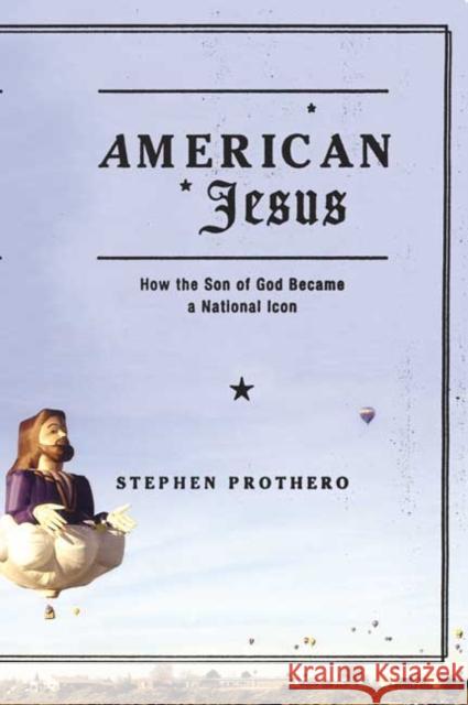 American Jesus: How The Son Of God Became A National Icon Stephen Prothero 9780374529567 Farrar, Straus & Giroux Inc