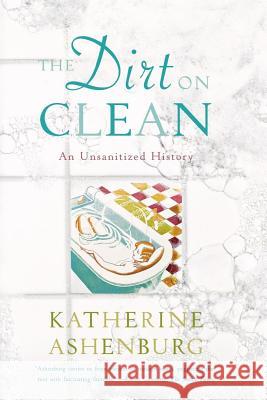 The Dirt on Clean: An Unsanitized History Katherine Ashenburg 9780374531379 North Point Press